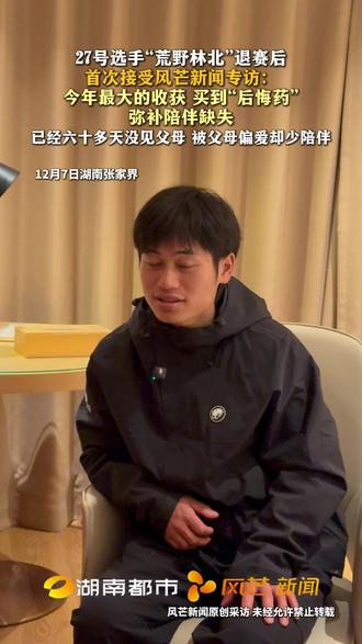 12月7日,湖南张家界。“张家界七星山”荒野求生挑战决赛。 27号选手“荒野林北”退赛后 首次接受风芒新闻专访:今年最大的收获 买到“后悔药” 弥补陪伴缺失 已经六十多天没见父母 被父母偏爱却少陪伴。#荒野林北 #张家界七星山 #荒野求生