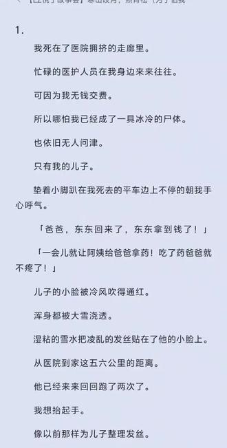 后续👀置顶🔝#寒山皎月,照青松#寒山皎月,照青松后续已完结#寒山皎月,照青松全文无删减#寒山皎月,照青松#寒山皎月,照青松已完结
寒山皎月,照青松
为了怕我全职在家养成好吃懒做的坏习惯。
首富老婆豪宅里的所有东西都明码标价。
有机米饭八百元一碗。
豪宅使用费两万一天。
为了还债。
我每天打工十六个小时。
最终把自己拖成了胃癌晚期。
吐血昏迷那晚。
年仅四岁的儿子叫了救护车把我送到医院。
却在支付医药费时连续四次输错了密码。
导致亲情卡被锁。
收到密码错误提示的总裁老婆当即打来电话。
「顾如松,没想到吧?为了防止你偷钱,密码我早就改了!」
「像你这种软饭男,一个月给五百生活费是我的极限了,你别再装病从我这吸血!」
儿子为了救我。
冒着大雪跑回家里,摸出了自己积攒多年的压岁钱。