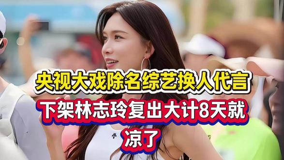 央视大戏除名、综艺换人、代言下架!林志玲复出大计,8天就凉了