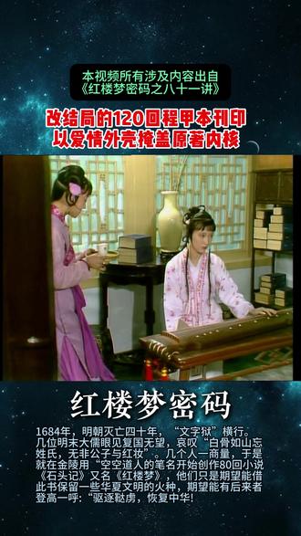 红楼梦密码 1684年,明朝灭亡四十年,“文字狱”横行。几位明末大儒眼见复国无望,哀叹“白骨如山忘姓氏,无非公子与红妆”。几个人一商量,于是就在金陵用“空空道人的笔名开始创作80回小说《石头记》又名《红楼梦》,他们只是期望能借此书保留一些华夏文明的火种,期望能有后来者登高一呼:“驱逐鞑虏,恢复中华! 1787年:乾隆偶然看到小说《红楼梦》马上查觉到该书有问题。一开始乾隆也曾想把此书列为禁书,但此书已在社会上流传了30多年,看过此书的人成千上万,且绝大部分还都是满州的八旗子弟。 思来想去,真乾隆想出了一个妙着:他赌在没有脂批的情况下汉人是看不出小说《红楼梦》的主旨是“讥清悼明”的。于是乾隆就发话:《红楼梦》写的是明珠他们家的事儿。随后,命程伟元,高鹗火速修改《红楼梦》,尤其是后四十回。改好后马上安排出版,大量出售占领市场。 1791年,一部删除了所有批语的(尤其是脂批)),让满清皇帝满意的,有美满大结局的“干净版”宝黛钗爱情故事,即120回程甲本《红楼梦》正式刊印并广为流传。 优化简化一下