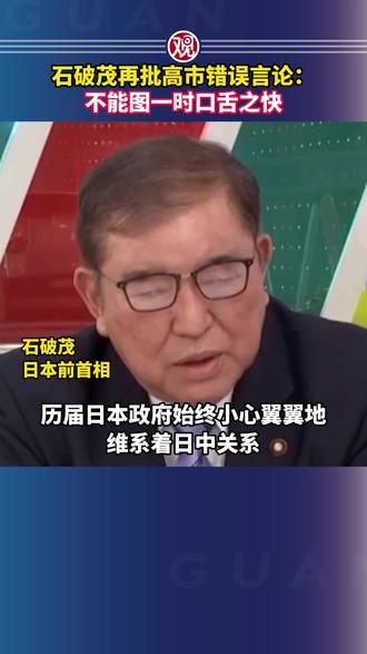 石破茂再批高市错误言论:不能图一时口舌之快