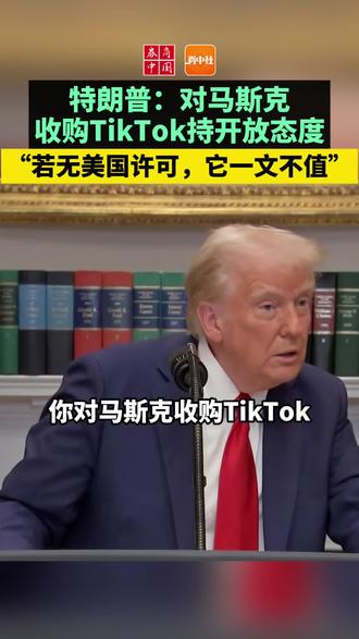 特朗普称对马斯克收购TikTok持开放态度,“如果没有美国许可,它一文不值”。