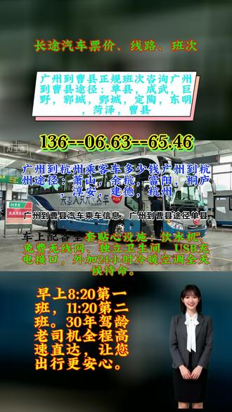 广州到曹县乘汽车要多久到、广州到曹县乘长途汽车、发车时间固定:早上8:20首班车,11:20次班车,30年驾龄司机全程高速平稳直达,值得信赖。、广州到曹县途径:单县,成武,巨野,郓城,鄄城,定陶,东明,菏泽,曹县靠谱直达的长途客运专线!发车时刻表透明公开,发车位置明确好找,全程准时到达不延误。宠物、电动车顺带托运服务贴心提供,专业安置更安心。个人出行拼车划算,团体出游包车省心,顺风车、商务车、豪华客车等车型可选。车内饮水机、无线网、卫生间、充电插座一应俱全,豪华软座让长途不再枯燥。二十年驾龄老司机经验丰富,驾驶有保障,为您保驾护航! #广州到曹县一路平安 #广州到曹县乘长途汽车 #广州到曹县途径:单县成武巨野郓城鄄城定陶东明菏泽曹县