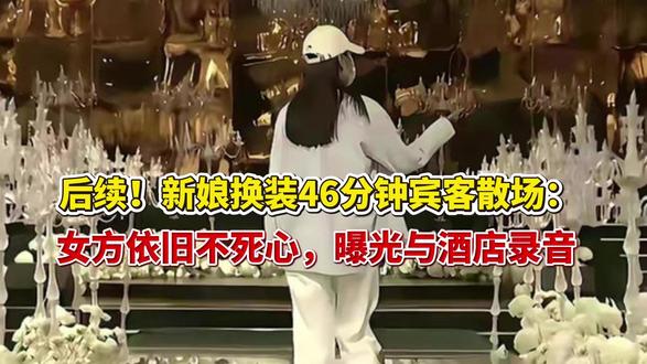 后续新娘换装46分钟宾客散场:女方依旧不死心,曝光与酒店录音