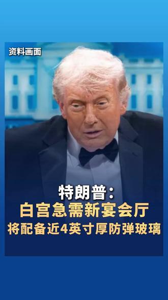 特朗普:白宫急需新宴会厅 将配备近4英寸厚防弹玻璃