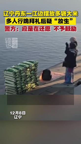 辽宁丹东一江边摆放多袋大米 多人行跪拜礼后疑“放生” 警方:应是在还愿 不予鼓励(来源:顶端新闻)#放生 #还愿