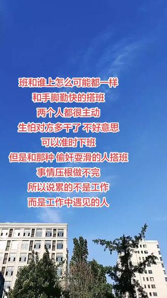 班和谁上怎么可能都一样
和手脚勤快的搭班
两个人都很主动
生怕对方多干了 不好意思
可以准时下班
但是和那种 偷奸耍滑的人搭班
事情压根做不完
所以说累的不是工作
而是工作中遇见的人#打工人