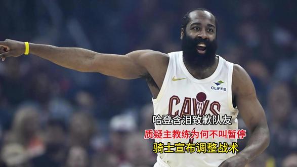 哈登含泪致歉队友!质疑主教练为何不叫暂停,骑士宣布调整战术