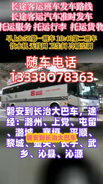 磐安到长治长途客运大巴车时刻表,途经:潞州、上党、屯留、潞城、襄垣、平顺、黎城、壶关、长子、武乡、沁县、沁源天天发车,每天两班,路线+票价/发车时刻表汽车/直达汽车/汽车票)全程高速直达,软座豪华半躺大巴车,发车时间:8:00-12:00承接全车包车,宠物托运,货物托运,托运家电电动车等,全车配备:饮水机,空调,卫生间,充电插口,承接宠物托运货物托运,团体包车私家车顺风车大巴车商务车等 #客运长途大巴车票查询 #客运长途大客车准点出发 #磐安到长治潞州上党屯留潞城襄垣平顺黎城壶关长子武乡沁县沁源长途客运大巴车诚信经营