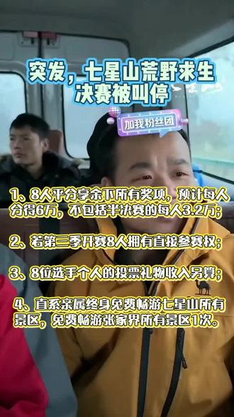 突发,七星山荒野求生决赛被叫停。奖励分配处理办法:1、8人平分享余下所有奖项,预计每人分得6万,不包括半决赛的每人3.2万;2、若第三季开赛8人拥有直接参赛权;3、8位选手个人的投票礼物收入另算;4、直系亲属终身免费畅游七星山所有景区,免费畅游张家界所有景区1次。#张家界七星山荒野求生 #七星山荒野求生决赛叫停