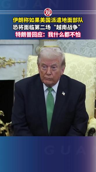 伊朗称如果美国派遣地面部队,恐将面临第二场“越南战争”,特朗普回应:我什么都不怕