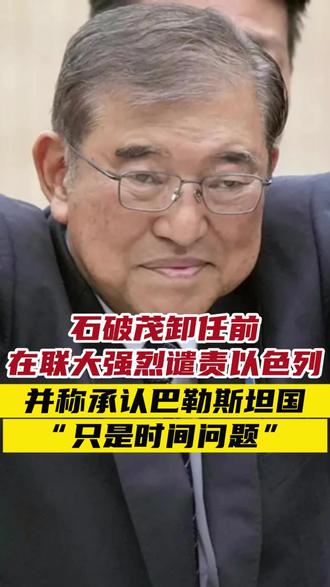 日本首相石破茂卸任前在联大强烈谴责以色列 并称承认巴勒斯坦国“只是时间问题”