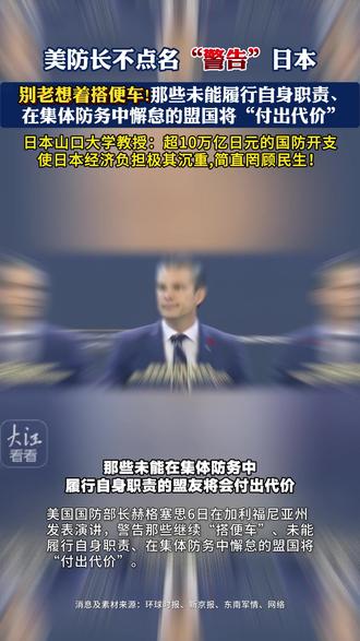 美防长不点名“警告”日本
别老想着搭便车
那些未能履行自身职责、在集体防务中懈怠的盟国将“付出代价”
日本山口大学教授:超10万亿日元的国防开支
使日本经济负担极其沉重,简直罔顾民生!
(消息及素材来源:环球时报、新京报、东南军情、网络;制作:大江看看;编辑:妮妮;转载请注明来源,如有侵权请联系删除。)