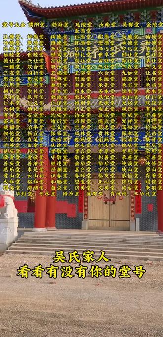 吴氏堂号大全 濮阳堂、渤海堂、延陵堂、汝南堂、吴郡堂、金陵堂、至德堂、让德堂、种德堂、树德堂、仁德堂、昭德堂、尚德堂、诒德堂、怡德堂、敦德堂、慎德堂、怀德堂、懋德堂、承德堂、世德堂、述德堂、源德堂、源远堂、饴远堂、泽远堂、经远堂、清远堂、雍睦堂、世睦堂、世笃堂、世礼堂、世享堂、世让堂、思让堂、德让堂、兴让堂、宗让堂、崇让堂、留让堂、存让堂、清让堂、一耀堂、双合堂、双乐堂、双柱堂、三让堂、三在堂、三义堂、三友堂、四行堂、五福堂、五柳堂、六合堂、九如堂、让名堂、思敬堂、思成堂、思存堂、思源堂、本源堂、福源堂、永怀堂、永思堂、时思堂、奉思堂、奉先堂、承先堂、承志堂、承启堂、耕礼堂、崇礼堂、崇本堂、报本堂、务本堂、端本堂、敦本堂、敦行堂、敦厚堂、敦睦堂、敦叙堂、敦伦堂、敦仁堂、怀仁堂、仁本堂、仁义堂、仁泽堂、维则堂、光振堂、光裕堂、联经堂、大树堂、德礼堂、斌雅堂、行正堂、观止堂、观乐堂、有秩堂、有邻堂、安定堂、均安堂、诒安堂、履成堂、恩成堂、听彝堂、荟秀堂、秀聚堂、绪衍堂、昭穆堂、绳武堂、发祥堂、明禋堂、载福堂、治平堂、忠义堂、忠孝堂、笃忠堂、笃叙堂、伦叙堂、叙伦堂、振宜堂、振家堂、凤林堂、贵林堂、保和堂、宝诰堂、兰蕙堂、直笔堂、燕乐堂、贻燕堂、诒燕堂、怡清堂、集贤堂、萃英堂、留余(馀)堂、庆馀堂、馀庆堂、衍庆堂、槐庆堂、聚庆堂、延庆堂、积庆堂、孝敬堂、孝言堂、孝享堂、孝思堂、敬思堂、敬爱堂、爱敬堂、守敬堂、敬亲堂、积善堂、承善堂、宝善堂、善庆堂、善继堂、继述堂、垂裕堂、裕后(後)堂、纯溪堂、纯修堂、燕乐堂、求是堂、澄澜堂、嘉会堂、宗会堂、岐山堂、碧山堂、爱山堂、云(雲)山祠、识春堂、春晖堂、恭友堂、恭俭堂、存著堂、太和堂、裕和堂、和瑞堂、望道堂、正心堂、锦绣堂、赐锦堂、锡类堂、缵绪堂、自求堂、济美堂、文美堂、读古堂、来荆堂、华封堂、寿永堂、谱系堂、覆郡堂、青坑祠、三洽礼堂#吴氏 #吴氏族人 #宗族文化 #吴氏宗亲 #吴氏一家亲