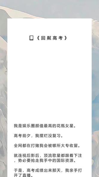 《回粼高考》超长版~一次看个爽~原文已完结~夏晚段若若完整版 夏晚段若若小说 夏晚段若若后续 夏晚段若若全文 夏晚段若若结局 我是娱乐圈颜值最高的花瓶女星完整版 我是娱乐圈颜值最高的花瓶女星小说 我是娱乐圈颜值最高的花瓶女星后续 我是娱乐圈颜值最高的花瓶女星全文 我是娱乐圈颜值最高的花瓶女星结局 小说推文 推文 每日小说 文荒推荐 宝藏小说 我是娱乐圈颜值最高的花瓶女星。
高考前夕,我摆烂没复习。
全网都在打赌我会被哪所大专收留。
就连视后影后,顶流歌星都跟着下注,势必要抢走我手中的国际资源。
于是,高考成绩出来那天,我亲手打开了直播。
当晚,清华北大为抢高考状元唇枪舌剑,震惊了全网!