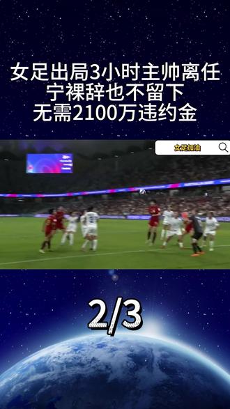 中国女足出局仅3小时,主帅离任,宁愿裸辞也不留下,无需2100万违约金2
