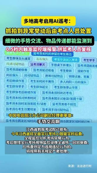5月28日据法治进行时报道,多地高考启用AI巡考:抓拍到异常举动后由考点人员处置,细微的手势交流、物品传递都能监测到,0.5秒内触发监控端报警 供监考人员复核。