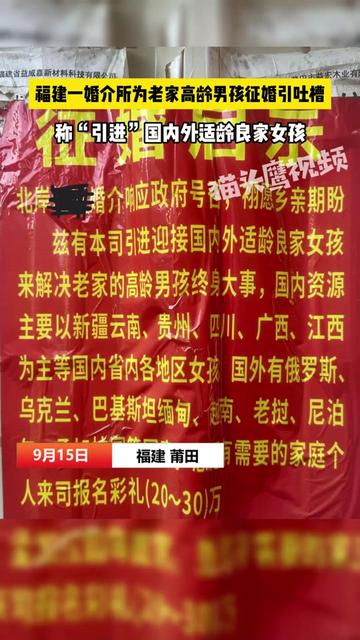 福建一婚介所为高龄男孩征婚引吐槽,称“引进”国内外适龄女孩 9月15日,福建莆田。网曝当地一婚介机构发征婚启示,称“响应政府号召,为解决老家高龄男孩终身大事,本司引进国内外适龄良家女孩,国内资源主要以新疆云南、贵州、江西等为主,国外有俄罗斯、乌克兰、越南、老挝等国家,报名彩礼20-30万元”。
9月16日,该婚介所的一名工作人员称,老家高龄男孩指40-60岁年龄,但实际上达到法定结婚年龄,都可以来报名,适龄女孩是指20岁及以上不封顶,女生一般条件不好。并称该启示是去年的,现在有关部门禁止介绍国外女孩,怕对方可能是骗婚、间谍。该工作人员还举例称,之前介绍一个72年的男士和一位30岁出头的女孩相亲。对此,月塘镇政府工作人员称,政府不可能发这种征婚启示,不可能强制介绍对象。#婚姻 #征婚 #生活 #社会百态 #相亲