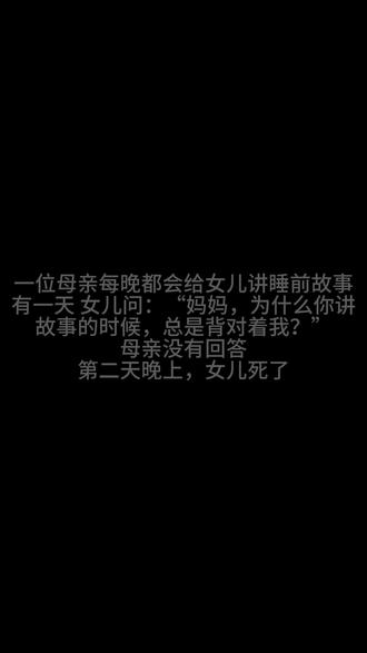 海龟汤《背对》 #海龟汤 #悬疑 #推理 汤面:一位母亲每晚都会给女儿讲睡前故事。
有一天,女儿问:“妈妈,为什么你讲故事的时候,总是背对着我?”
母亲没有回答。
第二天晚上,女儿死了。