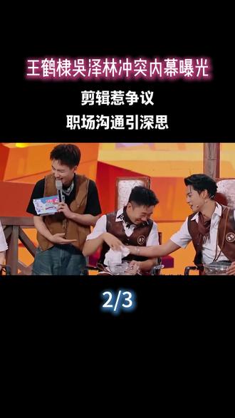 王鹤棣吴泽林冲突内幕曝光,剪辑惹争议,职场沟通引深思#王鹤棣#吴泽林#娱乐评论大赏