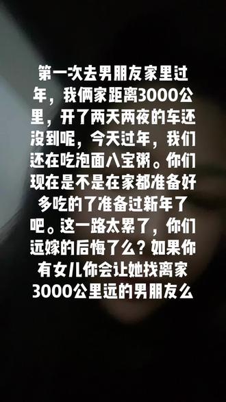 第一次去男朋友家里过年,我俩家距离3000公里,开了两天两夜的车还没到呢,今天过年,我们还在吃泡面八宝粥。你们现在是不是在家都准备好多吃的了准备过新年了吧。这一路太累了,你们远嫁的后悔了么?如果你有女儿你会让她找离家3000公里远的男朋友么