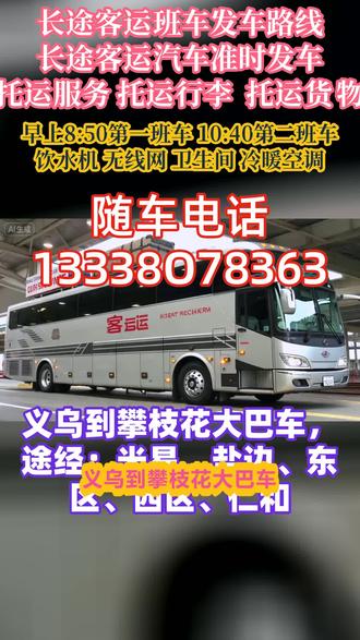 义乌到攀枝花长途客运大巴车时刻表,途经:米易、盐边、东区、西区、仁和天天发车,每天两班,路线+票价/发车时刻表汽车/直达汽车/汽车票)全程高速直达,软座豪华半躺大巴车,发车时间:8:00-12:00承接全车包车,宠物托运,货物托运,托运家电电动车等,全车配备:饮水机,空调,卫生间,充电插口,承接宠物托运货物托运,团体包车私家车顺风车大巴车商务车等 #客运汽车便捷高效 #长途客运汽车车站买票 #义乌到攀枝花米易盐边东区西区仁和客运长途大客车需要多长时间