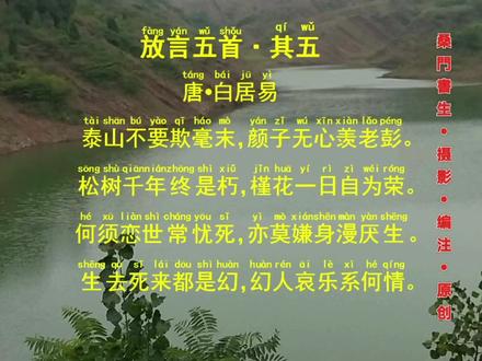 放言五首•其五
唐·白居易
泰山不要欺毫末,颜子无心羡老彭。
松树千年终是朽,槿花一日自为荣。
何须恋世常忧死,亦莫嫌身漫厌生。
生去死来都是幻,幻人哀乐系何情。
放言五首•其五
唐·白居易
泰山不要欺毫末,顔子無心羨老彭。
松樹千年終是朽,槿花一日自爲榮。
何須戀世常憂死,亦莫嫌身漫厭生。
生去死來都是幻,幻人哀樂系何情。
《放言五首•其五》,《平水韵》下平八庚。平仄如下:
泰山不要欺毫末,颜子无心羡老彭。
仄平仄仄平平仄,平仄平平仄仄平。
松树千年终是朽,槿花一日自为荣。
平仄平平平仄仄,仄平仄仄仄平平。
何须恋世常忧死,亦莫嫌身漫厌生。
平平仄仄平平仄,仄仄平平仄仄平。
生去死来都是幻,幻人哀乐系何情。
平仄仄平平仄仄,仄平平仄仄平平。
#白居易#放言五首#国学 #传统文化 #古诗词 #读书