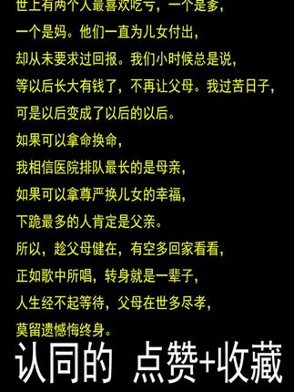 世上有两个人最喜欢吃亏,一个是爹,一个是妈。他们一直为儿女付出,却从未要求过回报。我们小时候总是说,等以后长大有钱了,不再让父母过苦日子,可是以后变成了以后的以后。如果可以拿命换命,我相信医院排队最长的是母亲,如果可以拿尊严换儿女的幸福,下跪最多的人肯定是父亲。所以,趁父母健在,有空多回家看看,正如歌中所唱,转身就是一辈子,人生经不起等待,父母在世多尽孝,莫留遗憾悔终身。#父母 #为人处世 #国学
