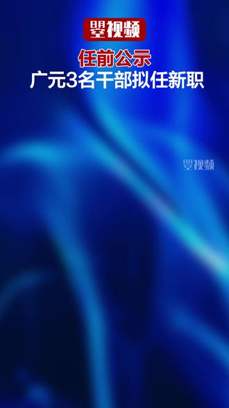 任前公示 广元3名干部拟任新职 #广元 #任前公示
