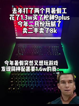 去年打了两个月的暑假工,花了1.3w买了枪神9plus,今年二月份玩腻了,卖二手卖了8k,今年暑假又突然想玩游戏,发现同样配置要1.6w的我天塌了#打工人日常 #当代年轻人买电脑 #游戏本推荐 #买电脑那些事 #高性能电竞本推荐