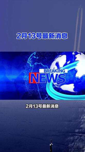 2月13号最新消息,每条都是大事#国际新闻 #国际局势 #热点新闻事件 #今日分享 #最新消息