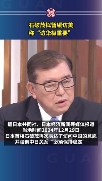 石破茂拟暂缓访美,称“访华极重要”