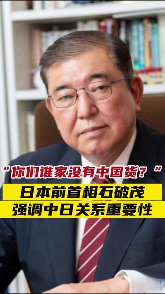 “你们谁家没有中国货?”日本前首相石破茂强调中日关系重要性