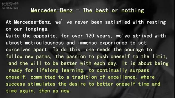 奔驰广告《The best or nothing 》配音 1885年,德国工程师卡尔·奔驰在研制出内燃机之后,发明了世界上第一辆不用马拉的车。
经过不断的改良,卡尔·奔驰在1888年夏天以“奔驰专利汽车”为名,开始对外公开销售自己的汽车。1902年,奥地利汽车经销商埃米尔·耶利内克将自己女儿的名字加入奔驰汽车的命名中,于是梅赛德斯奔驰一个伟大的汽车品牌就这样诞生了。
作为汽车行业中的百年老店,驰汽车一贯以高质量,高性能闻名,奔驰之所以能够延续在汽车行业叱咤风云,与其百年不变的发展理念有直接关系,这则广告的内容就是一则能够体现奔驰汽车公司核心理念的广告,欢迎大家收听,指正。
今天的这则广告配音,对于我而言还是有点难度,学了数天后的成果呈现给大家。#每天学习一点点 #英语口语 #奔驰
