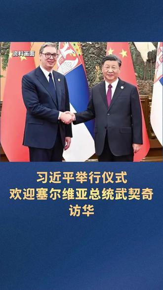 习近平举行仪式欢迎塞尔维亚总统武契奇访华
