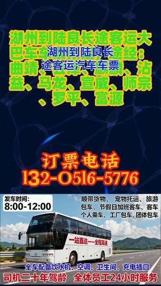 湖州到陆良长途客运大巴车车票预定,途经:曲靖、会泽、麒麟、沾益、马龙、宣威、师宗、罗平、富源,(发车时刻表+始发站+达到时间)长途大巴+客车+汽车,一站直达——全程高速,发车时间:8:00-12:00顺带货物.宠物托运.旅游包车等业务,节假日有加班客车,个人乘车,工厂包车,团体包车等业务。全车配备:饮水机,空调,卫生间,充电插口,司机二十年驾龄为您保驾护航,全体员工24小时为您服务 #湖州到陆良长途客运汽车车票预售 #湖州到陆良汽车发车时间 #湖州到陆良长途大巴车车票查询