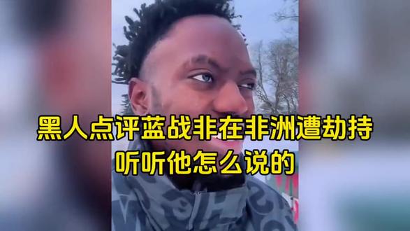 黑人点评蓝战非在非洲遭劫持,听听他怎么说的
