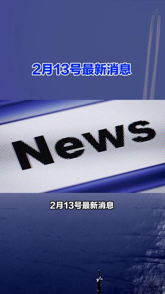 2月13号最新消息,每条都是大事#国际新闻 #国际局势 #热点新闻事件 #今日分享 #最新消息