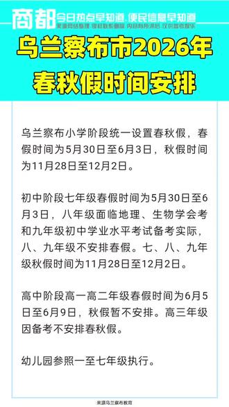 乌兰察布市2026年春秋假时间安排 乌兰察布小学阶段统一设置春秋假,春假时间为5月30日至6月3日,秋假时间为11月28日至12月2日。
初中阶段七年级春假时间为5月30日至6月3日,八年级面临地理、生物学会考和九年级初中学业水平考试备考实际,八、九年级不安排春假。七、八、九年级秋假时间为11月28日至12月2日。
高中阶段高一高二年级春假时间为6月5日至6月9日,秋假暂不安排。高三年级因备考不安排春秋假。
幼儿园参照一至七年级执行。