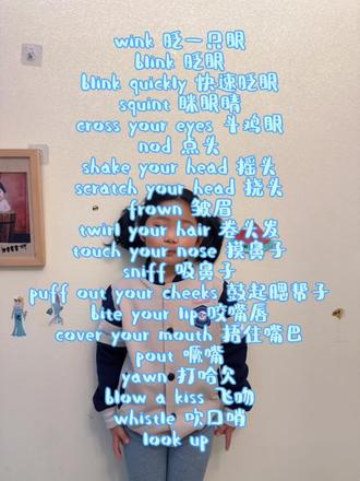 #热门话题 #英语启蒙 #启蒙英语 #每日学习打卡
浅老师喊你上课啦
用游戏搞定英语启蒙!这 18 个五官动作太好玩了!
快跟你的宝贝玩起来吧~
wink 眨一只眼
blink 眨眼
blink quickly 快速眨眼
squint 眯眼睛
cross your eyes 斗鸡眼
nod 点头
shake your head 摇头
scratch your head 挠头
frown 皱眉
twirl your hair 卷头发
touch your nose 摸鼻子
sniff 吸鼻子
puff out your cheeks 鼓起
bite your lip 咬嘴唇
cover your mouth 捂住嘴巴
pout 噘嘴
yawn 打哈欠
blow a kiss 飞吻
whistle 吹口哨
look up / look down / look left / look right 上下左右看