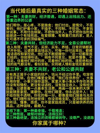 当代婚后最真实的三种婚姻常态:
第一种:夫妻共财,经济普通,却遇上出钱出力、还尊重边界的公婆。
他们帮你,是心疼,不是施舍;
他们付出,是情分,不是筹码;
他们护着小家,不插手、不控制、不贬低。
不拿钱财说事,不用付出绑架,
不把你当外人,也不把你当附属。
能嫁进一个有钱兜底、有爱撑腰、有尊重打底的家,
是人生可遇不可求的顶级福气。
第二种:夫妻共财,但经济能力不足,全靠公婆帮衬。
收入有限,底气不足,买房、买车、养娃、日常开销都离不开补贴。
公婆愿意出钱出力,可每一份付出背后,都藏着话语权和掌控欲。
他们会不断提醒你:“这一切都是我们给的,你就得听话。”
稍有不同意见,就是不懂事、不知足。
住着他们帮衬的房,花着他们给的钱,
连拒绝和反驳的底气都没有,
看似安稳,实则被人情和金钱双重绑架。
第三种:夫妻不共财,老公和公婆共财。
没有真正属于小家庭的财产,
老公跟着父母做事,钱从不经过你们手里。
吃穿用度、孩子花销,在他们嘴里全变成“我们在供养你”。
大事不用你管,小事只保你温饱,
没有独立收入,没有经济自由,更没有话语权。
公婆靠着一点基本生活费,再画一张未来的大饼,
就能随意拿捏、搓磨你。
在他们眼里,你永远是外人:
钱不给你,账不透明,
你花的每一分,都像是他们施舍与允许的。
他们理所当然地觉得:
你没资格支配,没资格抱怨,
只能听话、懂事、感恩。
你不是家庭成员,只是被供养的附属品,
这种滋味,最磨人。
总结下来:
第一种最幸福,千载难逢;
第二种憋屈,被帮衬绑架,活得压抑;
第三种最绝望,连独立的资格都被剥夺,没尊严、没退路。