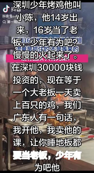 深圳少年烤鸡,小陈是广东人,汕尾陆丰的,她家有八姐妹吧?他排老七,他下面还有一个妹妹,他14岁就出来拼了,然后16岁就当个老板,以前就是一个大排档,慢慢就成为一个大老板吧,然后他就想他的梦想,想开麦巴克,他都买一只鸡,然后现在达到一天卖几百只3000只,现在有24个员工,他说了一句话,我愿意睡地板都要当老板,因为我们广东人有一句话,他很会拼一个小生,16岁,年年轻轻就有这种梦想,是属于一种天才吧,现在所有的企业家的老板都是拜拜拜拜他,他是一个最年轻能创一个最好的企业吧,人家干了30多年的企业都没他那么会干,年轻有为嘛?所有人给他点个粉丝,点个赞,关注关注一下。可以去广东品尝他的菜。少年烤鸡在深圳可以去品尝一下所有的明星,所有的直播,所有人给他点个关注,点个赞,转发到每个人的视频,转到所有的学生,所有的家长,给所有的学生看一看,谢谢大家,我是小龙老师,也许我也是广东人,我是和他是老乡,按辈分,他还得称呼我一声龙哥呢