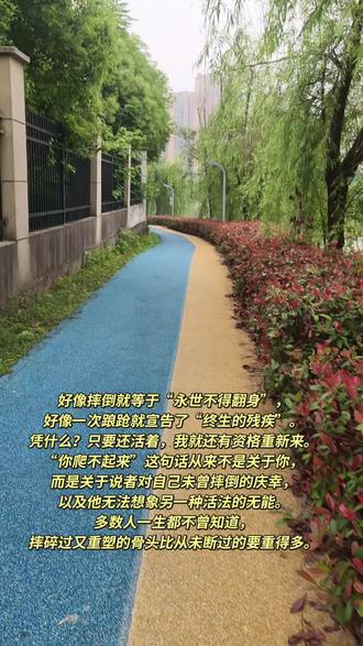 我只是摔倒了,又不是摔死了,你凭什么认为我爬不起来?这大概是我今年听过最有力量的独白。很多时候真正击垮一个人的从来不是摔倒本身,而是周围那些人看你的眼神,那种“你不行了”的眼神,那种“你翻不了身”的笃定,那种看似关心实则盖棺定论的语气。最残忍的不是伤痛,是被定义。好像摔倒就等于“永世不得翻身”,好像一次踉跄就宣告了“终生的残疾”。凭什么?只要还活着,我就还有资格重新来。“你爬不起来”这句话从来不是关于你,而是关于说者对自己未曾摔倒的庆幸,以及他无法想象另一种活法的无能。多数人一生都不曾知道,摔碎过又重塑的骨头比从未断过的要重得多。#自律遇见更好的自己 #锻炼给自己一个好身体 #愿你成为自己喜欢的样子