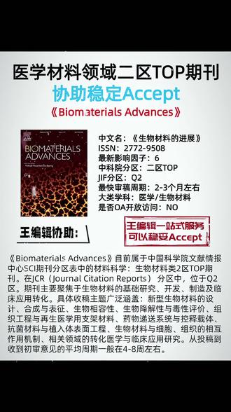 医学材料领域二区TOP期刊
协助稳定Accept
期刊:《Biomaterials Advances》
中文名:《生物材料的进展》
ISSN:2772-9508
最新影响因子:6
中科院分区:二区TOP
JIF分区:Q2
最快审稿周期:2-3个月左右
大类学科:医学/生物材料
是否OA开放访问:NO
王编辑协助:《Biomaterials Advances》目前属于中国科学院文献情报中心SCI期刊分区表中的材料科学:生物材料类2区TOP期刊。在JCR(Journal Citation Reports) 分区中,位于Q2区。期刊主要聚焦于生物材料的基础研究、开发、制造及临床应用转化。具体收稿主题广泛涵盖:新型生物材料的设计、合成与表征、生物相容性、生物降解性与毒性评价、组织工程与再生医学用支架材料、药物递送系统与控释载体、抗菌材料与植入体表面工程、生物材料与细胞、组织的相互作用机制、相关领域的转化医学与临床应用研究。从投稿到收到初审意见的平均周期一般在4-8周左右。#sci #ssci #评职称 #期刊 #论文