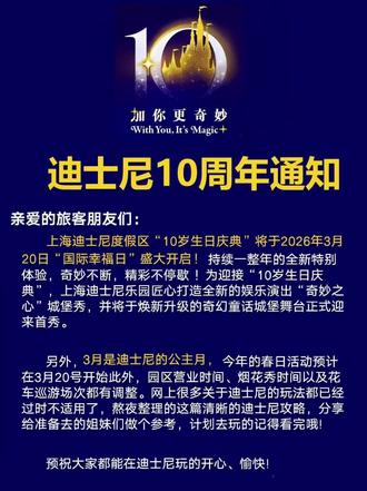 迪士尼刚刚发布的旅游通知📢幸好提前看到了 官宣 | 上海迪士尼10岁生日庆典3月20日开启
十年前,我们一起迎来奇梦的开启,此刻我们共同拥抱新的奇妙!
🎉正月初十,重磅官宣!上海迪士尼度假区 “10岁生日庆典”将于2026年3月20日“国际幸福日”盛大开启!
🪄这是一场汇聚十年神奇的庆典,一切都在焕发新奇!持续一整年的全新特别体验,奇妙不断,精彩不停歇 !米奇和朋友们以及这里的每个人,都想要盛邀你来加入这场欢庆,因为——“加你更奇妙”!
🏰三大焕新演出重磅来袭!全新“奇妙之心”城堡秀、“‘友谊号’:达菲和朋友们的特别巡游”领航巡游和全新疯狂动物城花车加入米奇童话专列、“奇梦之光幻影秀”特别呈现神奇终章!
🎂 欢庆体验点亮每个角落!规模空前的主题商品、全新特色美食与人气单品回归、焕然一新的庆典主题装饰,还有换上礼服新装的迪士尼朋友,带你尽享神奇!#迪士尼