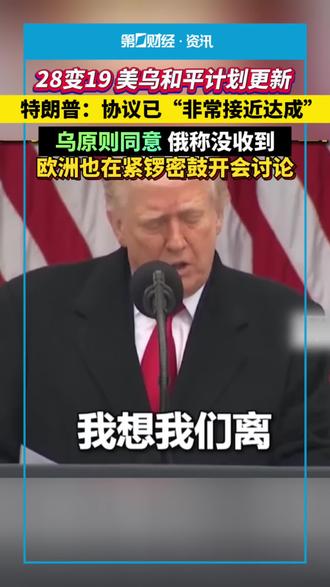 28变19 美乌和平计划更新 ,特朗普:协议已“非常接近达成”!乌原则同意俄称没收到,欧洲也在紧锣密鼓开会讨论