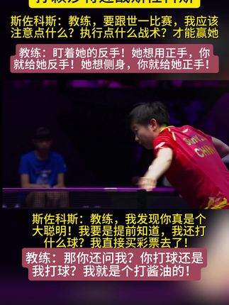 澳门冠军赛 女单第二轮 孙颖莎将迎战斯佐科斯 斯佐科斯:教练,要跟世一比赛,我应该注意点什么?执行点什么战术?才能赢她 教练:盯着她的反手!她想用正手,你就给她反手!她想侧身,你就给她正手! 斯佐科斯:教练,我发现你真是个大聪明!我要是提前知道,我还打什么球?我直接买彩票去了! 教练:那你还问我?你打球还是我打球?我就是个打酱油的! #孙颖莎 #斯佐科斯 #乒乓球 #澳门冠军赛