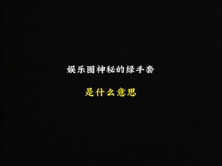 #热门 娱乐圈神秘绿手套是什么意思#冷知识 #涨知识 #拒绝废话 #有趣的知识又增长了
