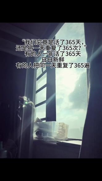“我们究竟是活了365天,
还是将一天重复了365次?”
有的人一年活了365天
日日新鲜
有的人把同一天重复了365遍
#语录 #文案
