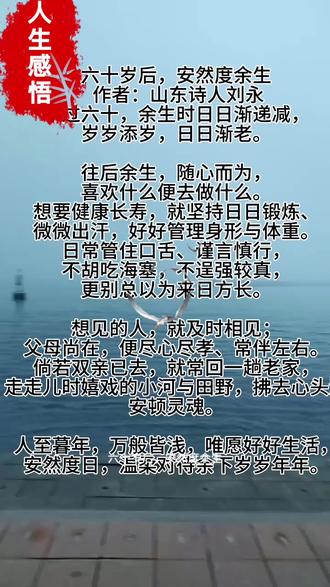 #我要上热门
六十岁后,安然度余生
年过六十,余生时日日渐递减,岁岁添岁,日日渐老。
往后余生,随心而为,喜欢什么便去做什么。想要健康长寿,就坚持日日锻炼、微微出汗,好好管理身形与体重。日常管住口舌、谨言慎行,不胡吃海塞,不逞强较真,更别总以为来日方长。
想见的人,就及时相见;父母尚在,便尽心尽孝、常伴左右。倘若双亲已去,就常回一趟老家,看看老旧屋舍,走走儿时嬉戏的小河与田野,拂去心头浮躁,净化身心、安顿灵魂。
人至暮年,万般皆浅,唯愿好好生活,安然度日,温柔对待余下岁岁年年。#愿天下有缘人都平安 #国学文化正能量 #弘扬国学经典文化 #国学智慧人生感悟